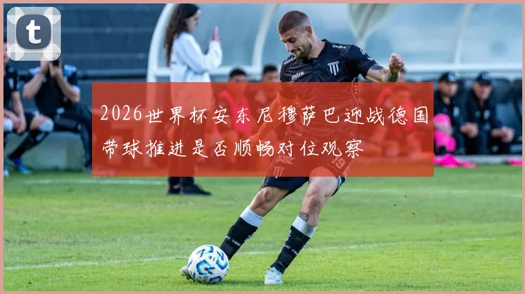 2026世界杯安东尼穆萨巴迎战德国带球推进是否顺畅对位观察