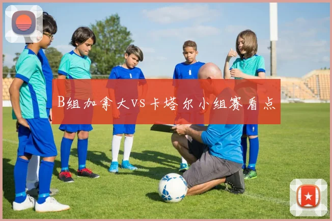B组加拿大vs卡塔尔小组赛看点