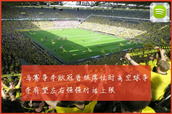 马赛争夺欧冠晋级席位时高空球争夺有望左右强强对话上限