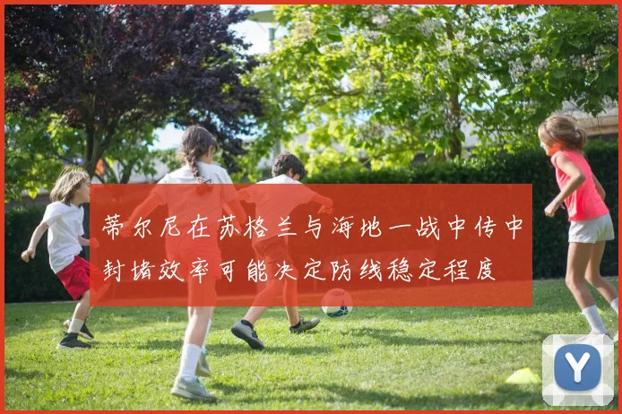 蒂尔尼在苏格兰与海地一战中传中封堵效率可能决定防线稳定程度