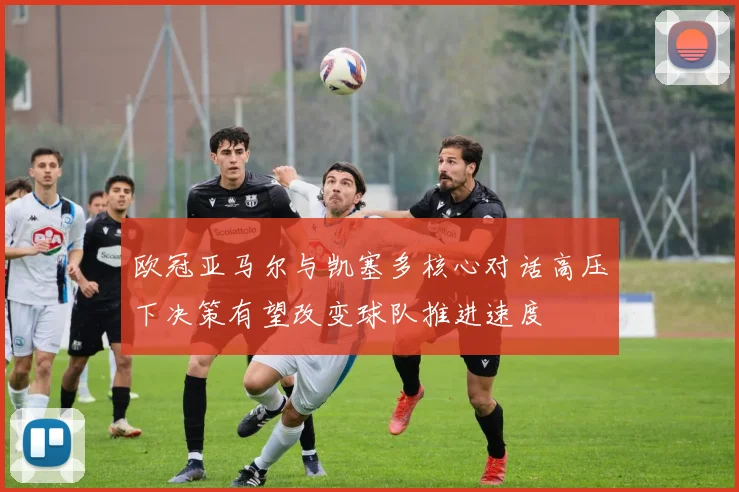 欧冠亚马尔与凯塞多核心对话高压下决策有望改变球队推进速度
