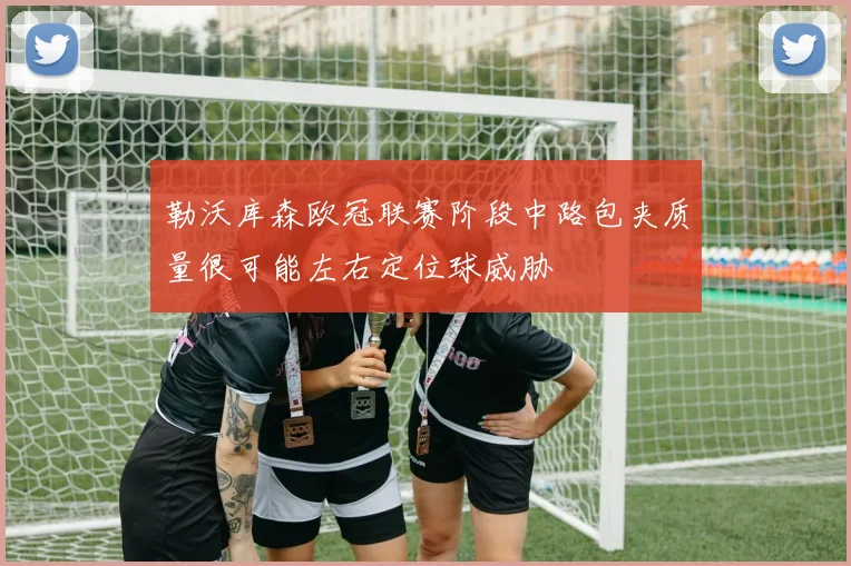 勒沃库森欧冠联赛阶段中路包夹质量很可能左右定位球威胁