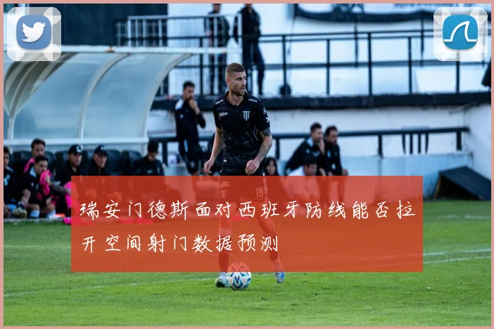 瑞安门德斯面对西班牙防线能否拉开空间射门数据预测