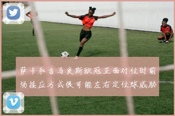 萨卡和吉马良斯欧冠正面对位时前场接应方式很可能左右定位球威胁