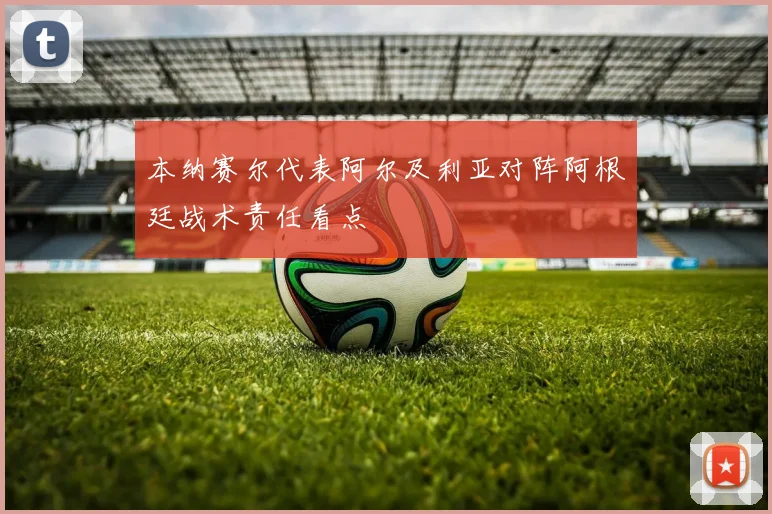 本纳赛尔代表阿尔及利亚对阵阿根廷战术责任看点