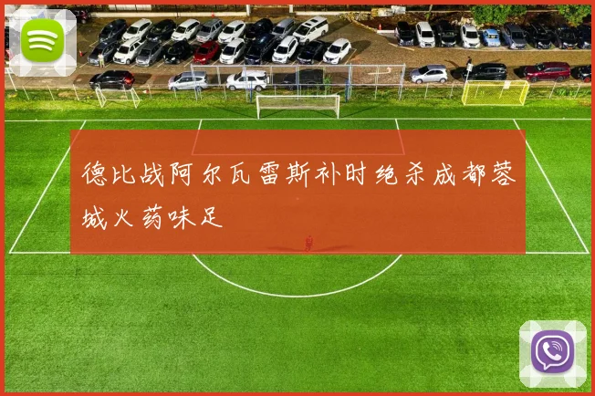 德比战阿尔瓦雷斯补时绝杀成都蓉城火药味足
