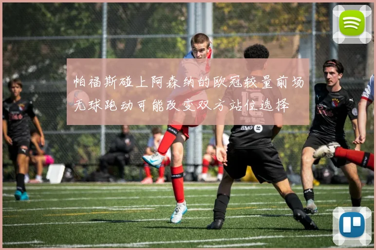 帕福斯碰上阿森纳的欧冠较量前场无球跑动可能改变双方站位选择