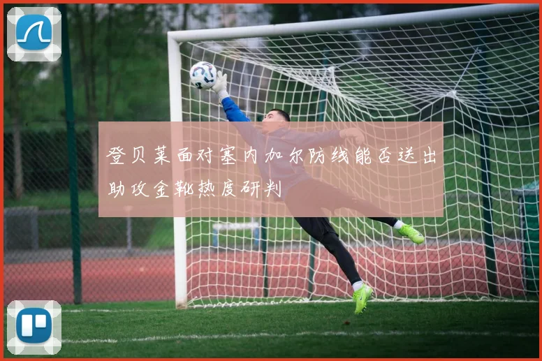 登贝莱面对塞内加尔防线能否送出助攻金靴热度研判