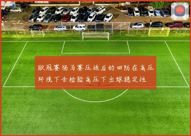 欧冠赛场马赛压迫后的回防在高压环境下会检验高压下出球稳定性