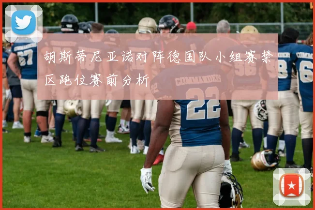 胡斯蒂尼亚诺对阵德国队小组赛禁区跑位赛前分析