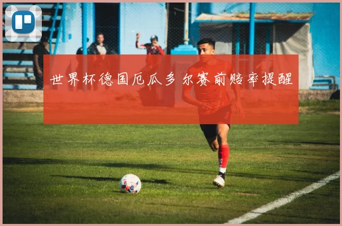 世界杯德国厄瓜多尔赛前赔率提醒