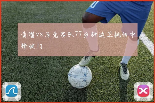 黄潜vs马竞客队77分钟边卫挑传中锋破门