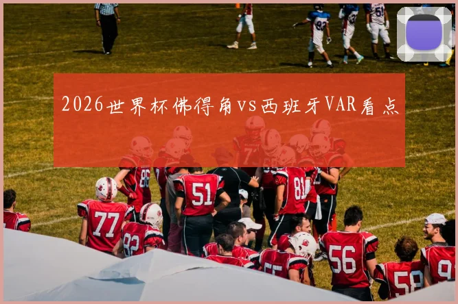 2026世界杯佛得角vs西班牙VAR看点