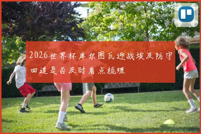 2026世界杯库尔图瓦迎战埃及防守回追是否及时看点梳理