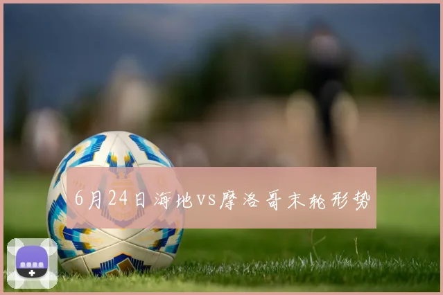 6月24日海地vs摩洛哥末轮形势