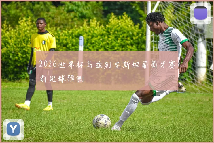 2026世界杯乌兹别克斯坦葡萄牙赛前进球预测