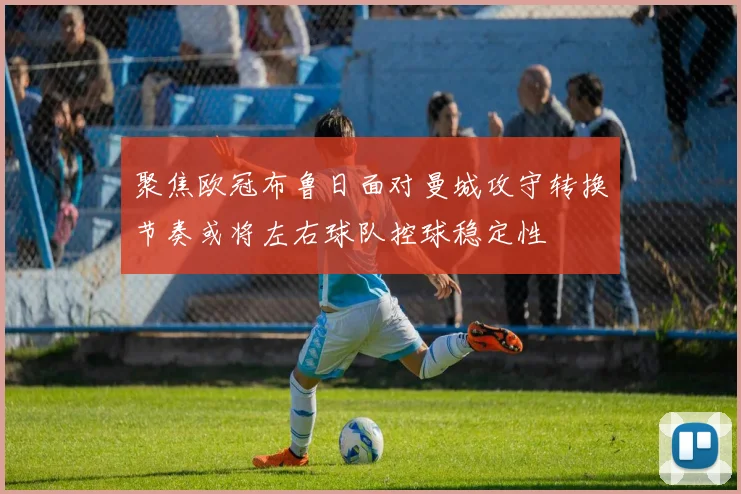 聚焦欧冠布鲁日面对曼城攻守转换节奏或将左右球队控球稳定性