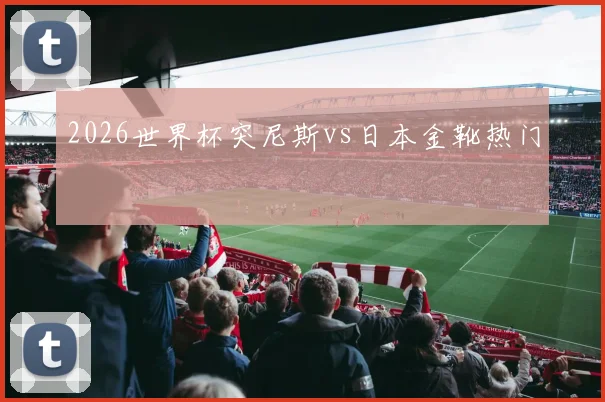 2026世界杯突尼斯vs日本金靴热门