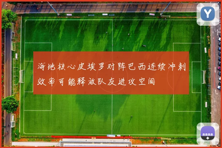 海地核心皮埃罗对阵巴西连续冲刺效率可能释放队友进攻空间