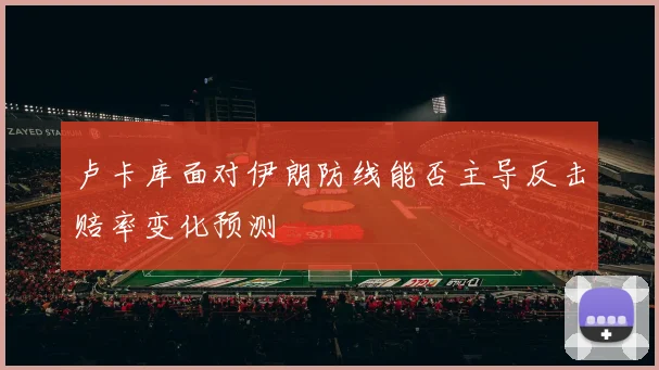 卢卡库面对伊朗防线能否主导反击赔率变化预测