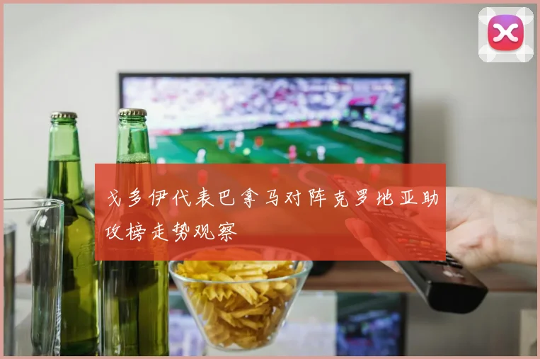 戈多伊代表巴拿马对阵克罗地亚助攻榜走势观察
