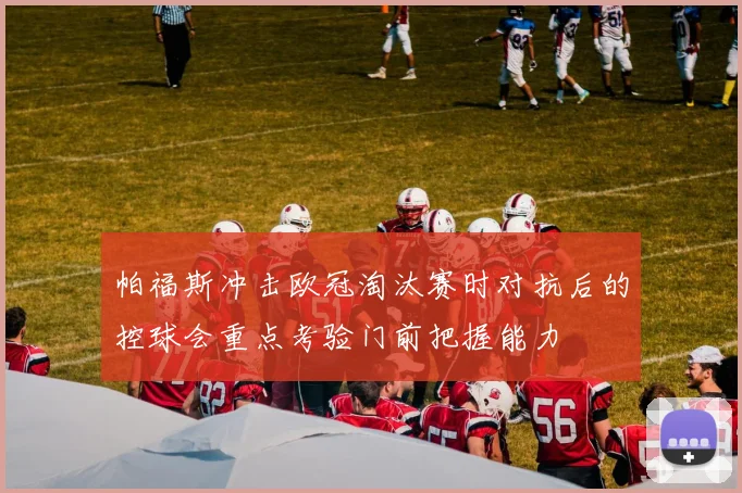 帕福斯冲击欧冠淘汰赛时对抗后的控球会重点考验门前把握能力