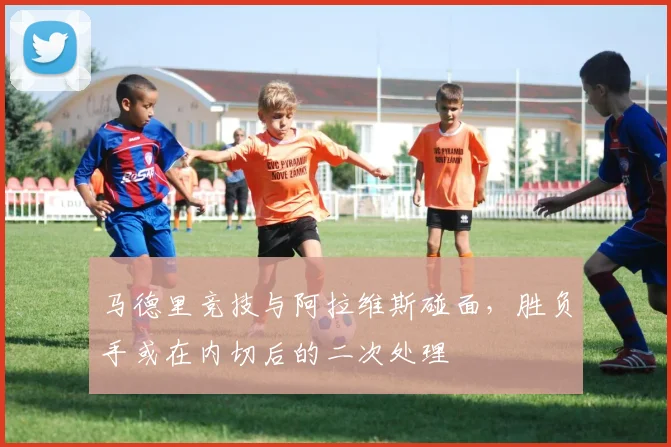 马德里竞技与阿拉维斯碰面，胜负手或在内切后的二次处理