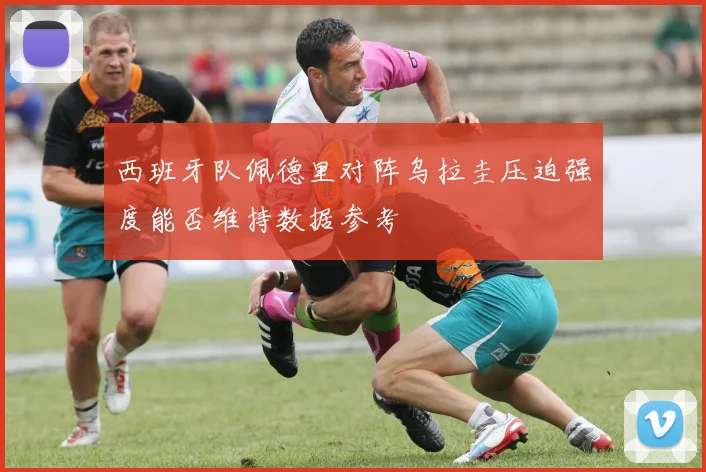 西班牙队佩德里对阵乌拉圭压迫强度能否维持数据参考