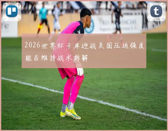 2026世界杯卡库迎战美国压迫强度能否维持战术拆解