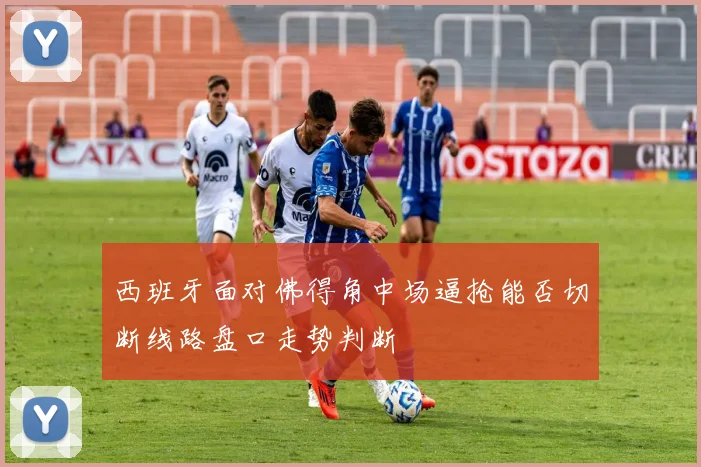 西班牙面对佛得角中场逼抢能否切断线路盘口走势判断