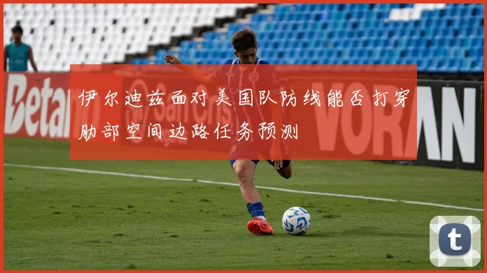 伊尔迪兹面对美国队防线能否打穿肋部空间边路任务预测