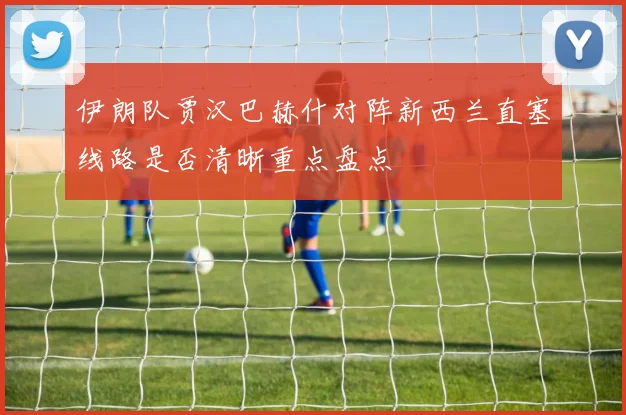 伊朗队贾汉巴赫什对阵新西兰直塞线路是否清晰重点盘点