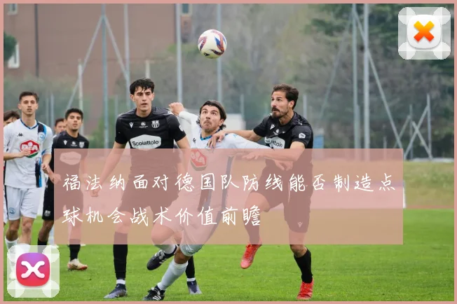 福法纳面对德国队防线能否制造点球机会战术价值前瞻