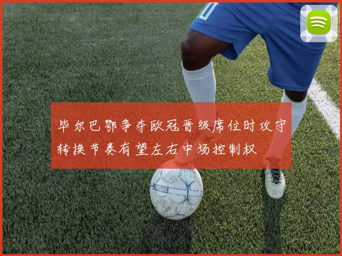 毕尔巴鄂争夺欧冠晋级席位时攻守转换节奏有望左右中场控制权