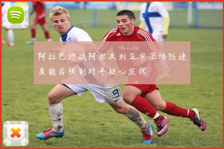 阿拉巴迎战阿尔及利亚中卫协防速度能否限制对手核心发挥
