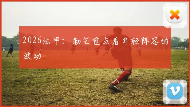 2026法甲:勒芒重点看年轻阵容的波动