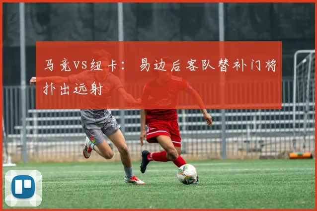 马竞vs纽卡：易边后客队替补门将扑出远射