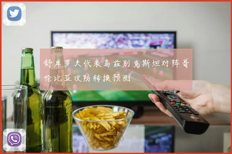 舒库罗夫代表乌兹别克斯坦对阵哥伦比亚攻防转换预测