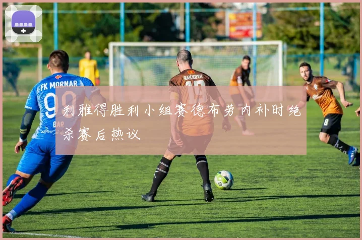 利雅得胜利小组赛德布劳内补时绝杀赛后热议