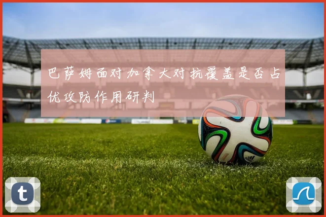 巴萨姆面对加拿大对抗覆盖是否占优攻防作用研判