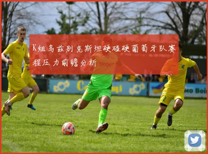 K组乌兹别克斯坦硬碰硬葡萄牙队赛程压力前瞻分析
