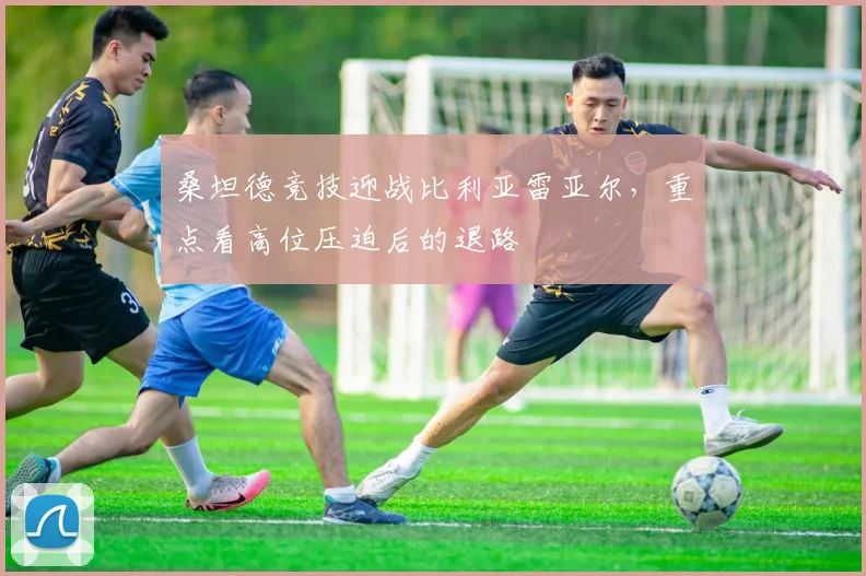 桑坦德竞技迎战比利亚雷亚尔，重点看高位压迫后的退路