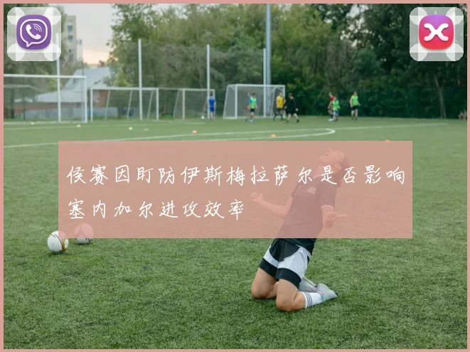 侯赛因盯防伊斯梅拉萨尔是否影响塞内加尔进攻效率