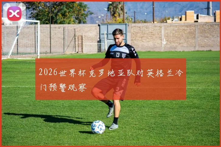 2026世界杯克罗地亚队对英格兰冷门预警观察