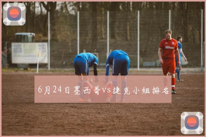 6月24日墨西哥vs捷克小组排名