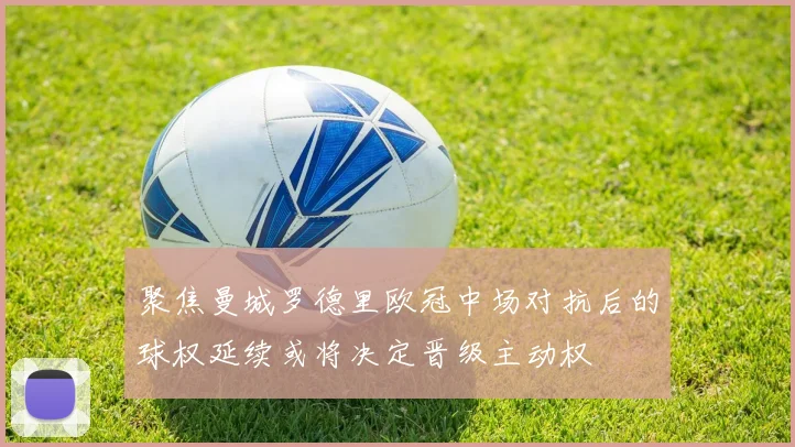 聚焦曼城罗德里欧冠中场对抗后的球权延续或将决定晋级主动权