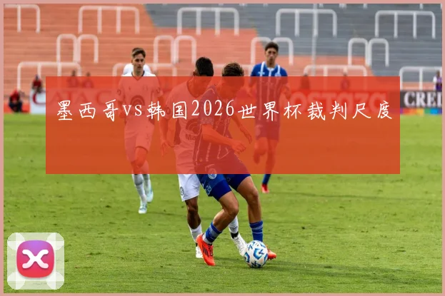 墨西哥vs韩国2026世界杯裁判尺度