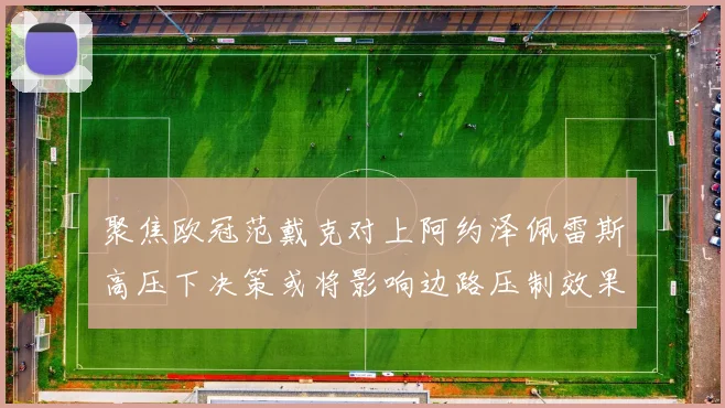 聚焦欧冠范戴克对上阿约泽佩雷斯高压下决策或将影响边路压制效果