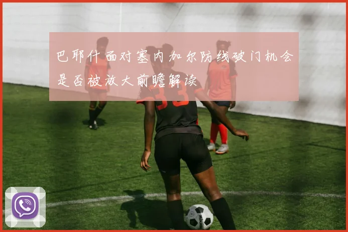 巴耶什面对塞内加尔防线破门机会是否被放大前瞻解读