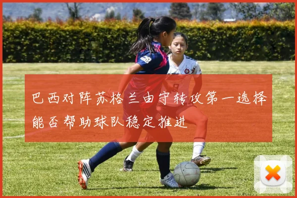 巴西对阵苏格兰由守转攻第一选择能否帮助球队稳定推进